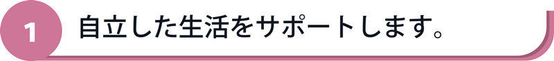 自立した生活をサポートします。