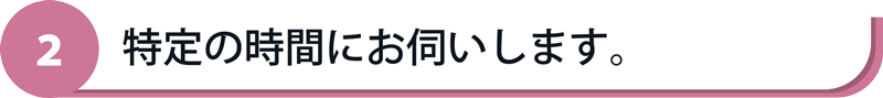 特定の時間にお伺いします。