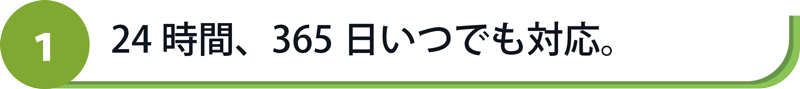 24時間、365日いつでも対応。