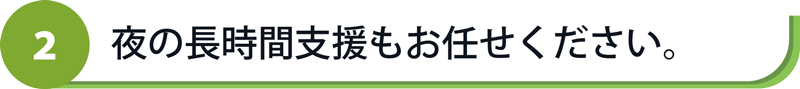 夜の長時間支援もお任せください。